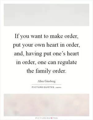 If you want to make order, put your own heart in order, and, having put one’s heart in order, one can regulate the family order Picture Quote #1
