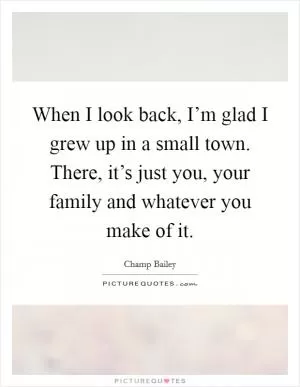 When I look back, I’m glad I grew up in a small town. There, it’s just you, your family and whatever you make of it Picture Quote #1