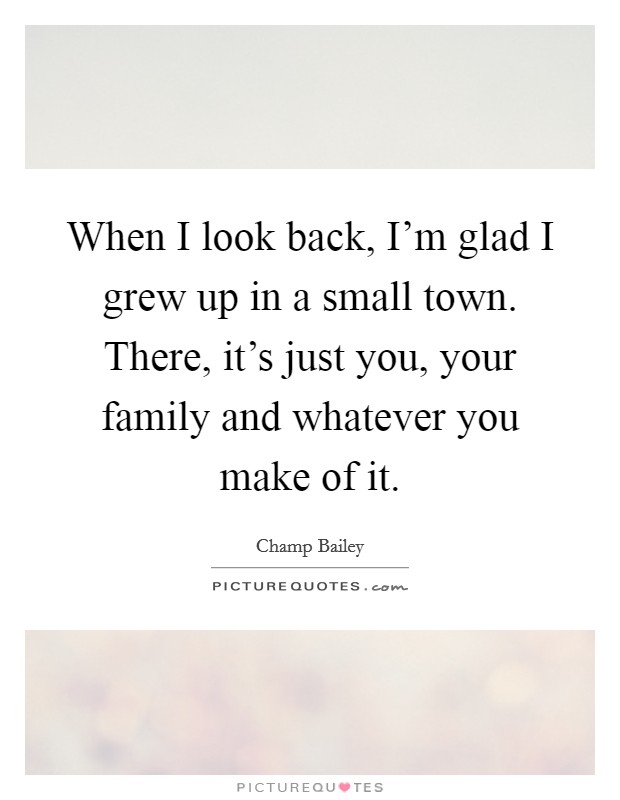 When I look back, I'm glad I grew up in a small town. There, it's just you, your family and whatever you make of it. Picture Quote #1