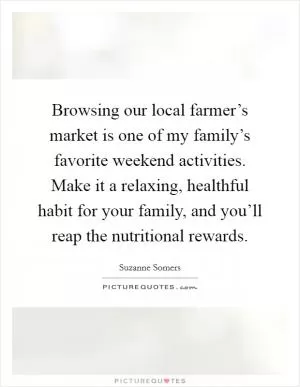 Browsing our local farmer’s market is one of my family’s favorite weekend activities. Make it a relaxing, healthful habit for your family, and you’ll reap the nutritional rewards Picture Quote #1