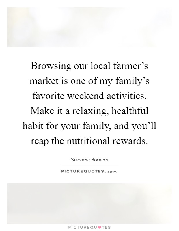 Browsing our local farmer's market is one of my family's favorite weekend activities. Make it a relaxing, healthful habit for your family, and you'll reap the nutritional rewards. Picture Quote #1