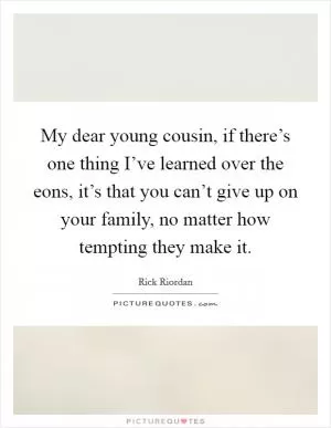 My dear young cousin, if there’s one thing I’ve learned over the eons, it’s that you can’t give up on your family, no matter how tempting they make it Picture Quote #1