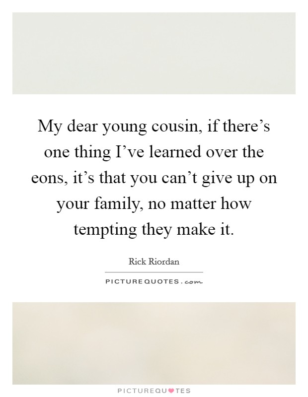 My dear young cousin, if there's one thing I've learned over the eons, it's that you can't give up on your family, no matter how tempting they make it. Picture Quote #1