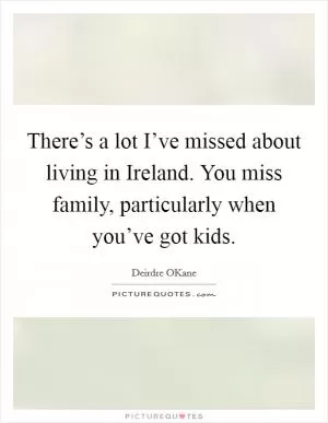 There’s a lot I’ve missed about living in Ireland. You miss family, particularly when you’ve got kids Picture Quote #1