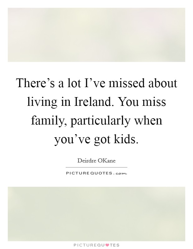 There's a lot I've missed about living in Ireland. You miss family, particularly when you've got kids. Picture Quote #1