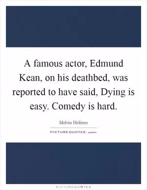 A famous actor, Edmund Kean, on his deathbed, was reported to have said, Dying is easy. Comedy is hard Picture Quote #1