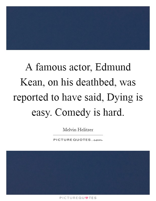 A famous actor, Edmund Kean, on his deathbed, was reported to have said, Dying is easy. Comedy is hard. Picture Quote #1
