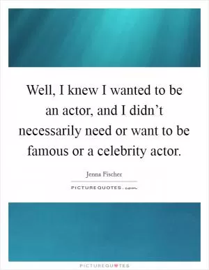 Well, I knew I wanted to be an actor, and I didn’t necessarily need or want to be famous or a celebrity actor Picture Quote #1