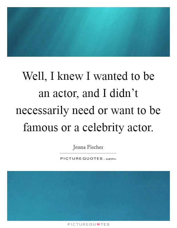 Well, I knew I wanted to be an actor, and I didn't necessarily need or want to be famous or a celebrity actor. Picture Quote #1