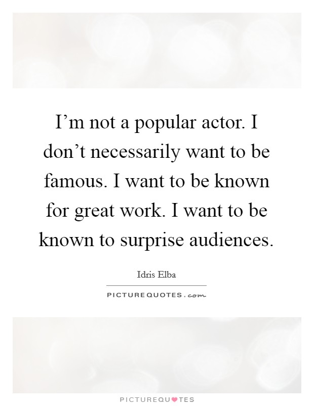 I'm not a popular actor. I don't necessarily want to be famous. I want to be known for great work. I want to be known to surprise audiences. Picture Quote #1