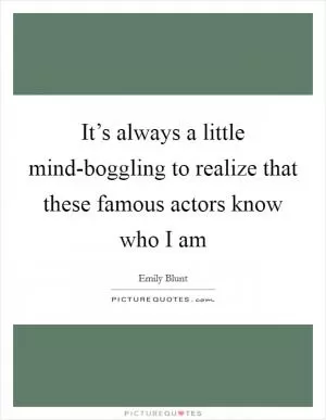 It’s always a little mind-boggling to realize that these famous actors know who I am Picture Quote #1