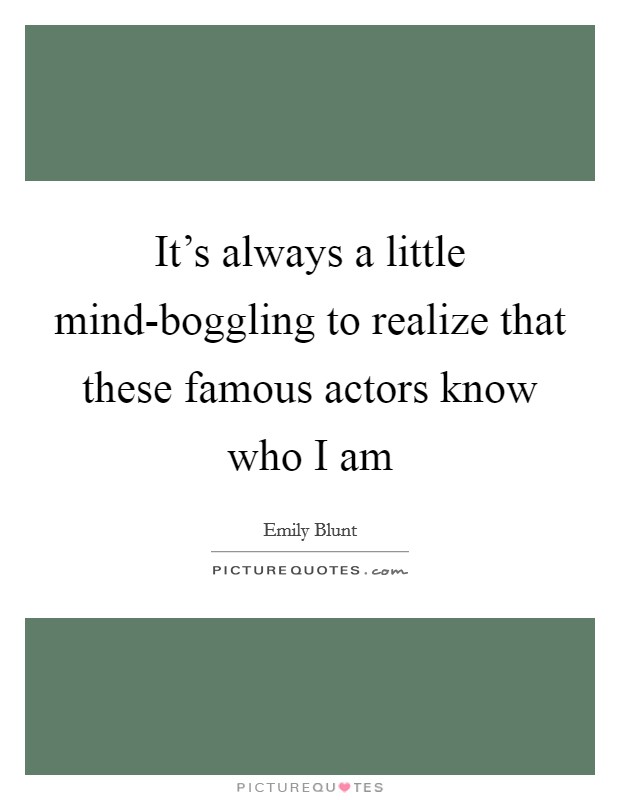 It's always a little mind-boggling to realize that these famous actors know who I am Picture Quote #1