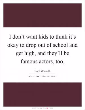 I don’t want kids to think it’s okay to drop out of school and get high, and they’ll be famous actors, too, Picture Quote #1