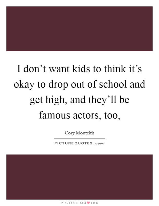 I don't want kids to think it's okay to drop out of school and get high, and they'll be famous actors, too, Picture Quote #1