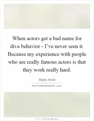 When actors get a bad name for diva behavior - I’ve never seen it. Because my experience with people who are really famous actors is that they work really hard Picture Quote #1