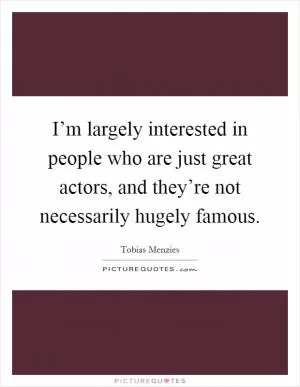 I’m largely interested in people who are just great actors, and they’re not necessarily hugely famous Picture Quote #1