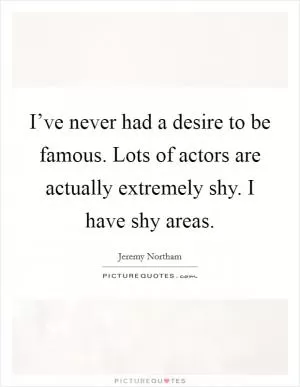 I’ve never had a desire to be famous. Lots of actors are actually extremely shy. I have shy areas Picture Quote #1