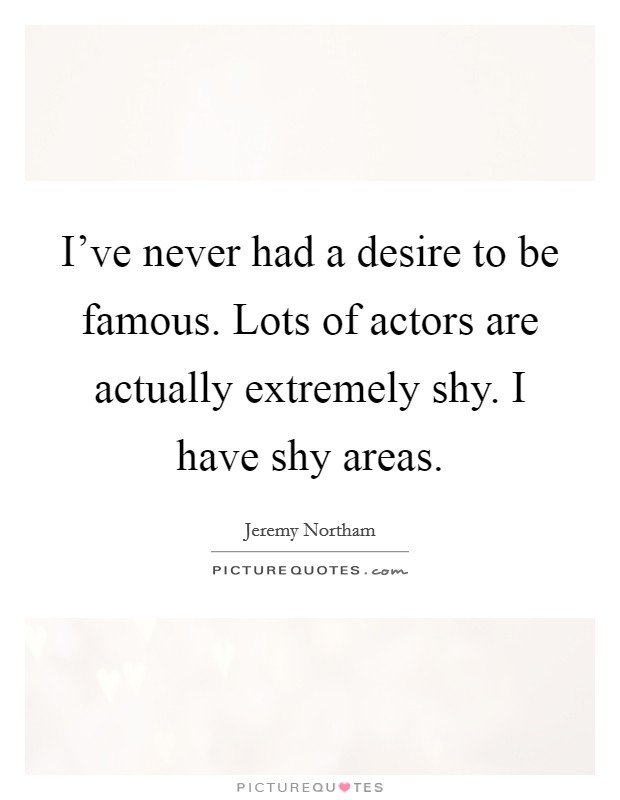 I've never had a desire to be famous. Lots of actors are actually extremely shy. I have shy areas. Picture Quote #1