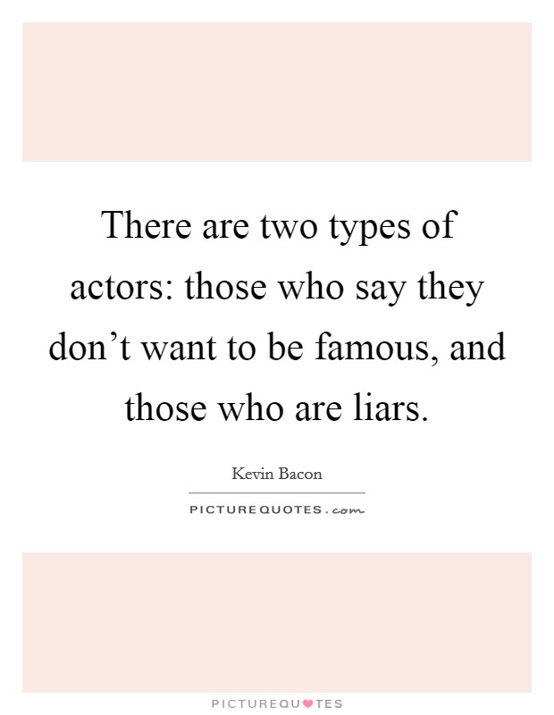 There are two types of actors: those who say they don't want to be famous, and those who are liars. Picture Quote #1