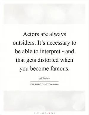 Actors are always outsiders. It’s necessary to be able to interpret - and that gets distorted when you become famous Picture Quote #1