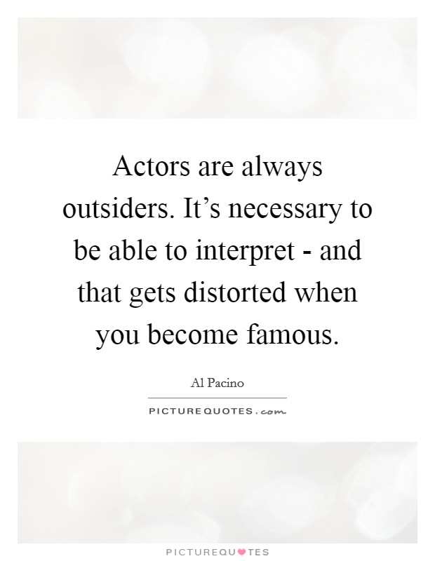 Actors are always outsiders. It's necessary to be able to interpret - and that gets distorted when you become famous. Picture Quote #1
