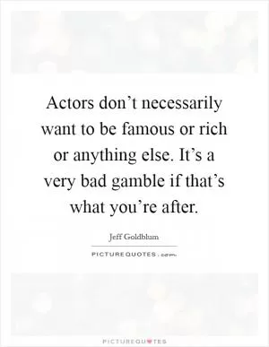 Actors don’t necessarily want to be famous or rich or anything else. It’s a very bad gamble if that’s what you’re after Picture Quote #1