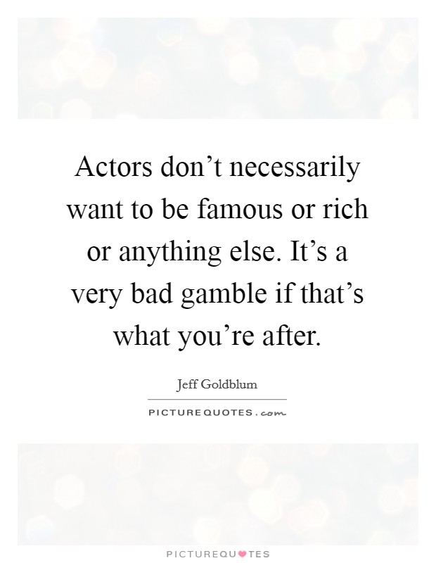 Actors don't necessarily want to be famous or rich or anything else. It's a very bad gamble if that's what you're after. Picture Quote #1