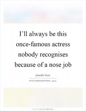 I’ll always be this once-famous actress nobody recognises because of a nose job Picture Quote #1
