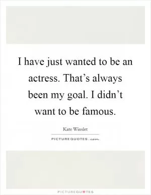 I have just wanted to be an actress. That’s always been my goal. I didn’t want to be famous Picture Quote #1