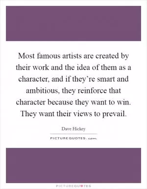 Most famous artists are created by their work and the idea of them as a character, and if they’re smart and ambitious, they reinforce that character because they want to win. They want their views to prevail Picture Quote #1