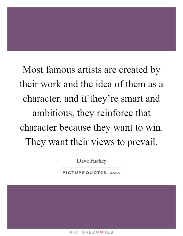 Most famous artists are created by their work and the idea of them as a character, and if they're smart and ambitious, they reinforce that character because they want to win. They want their views to prevail. Picture Quote #1