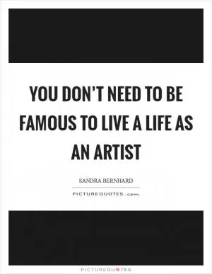 You don’t need to be famous to live a life as an artist Picture Quote #1