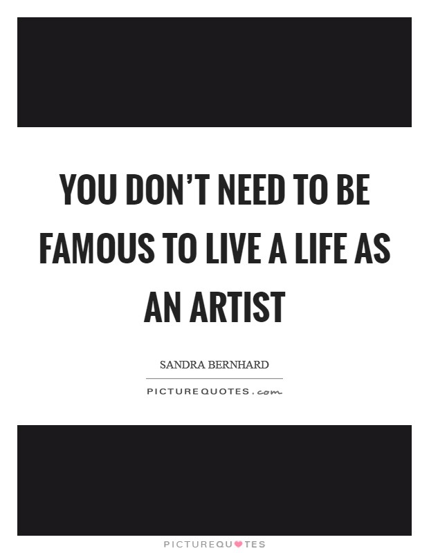 You don't need to be famous to live a life as an artist Picture Quote #1
