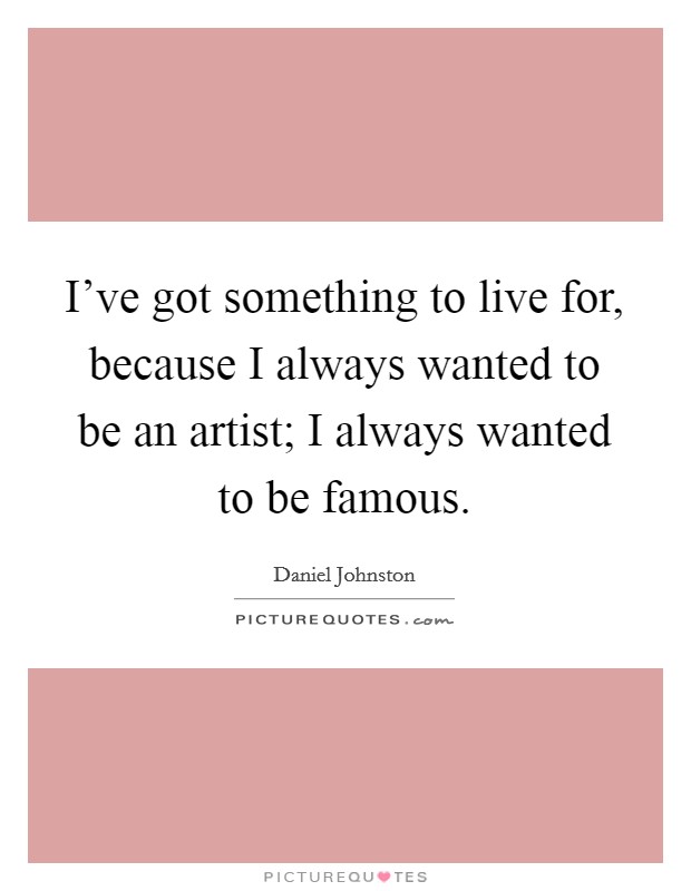 I've got something to live for, because I always wanted to be an artist; I always wanted to be famous. Picture Quote #1