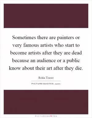 Sometimes there are painters or very famous artists who start to become artists after they are dead because an audience or a public know about their art after they die Picture Quote #1