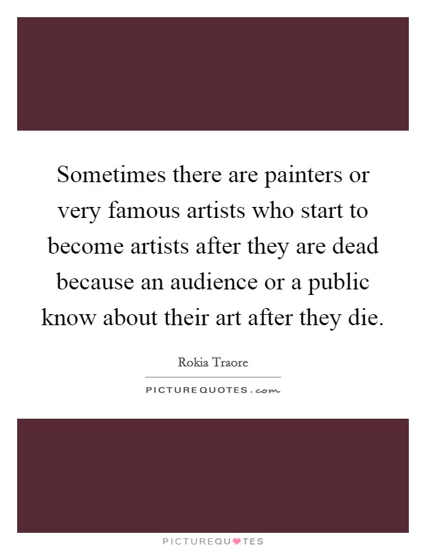 Sometimes there are painters or very famous artists who start to become artists after they are dead because an audience or a public know about their art after they die. Picture Quote #1