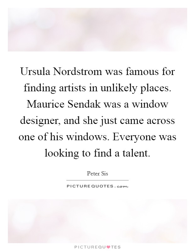 Ursula Nordstrom was famous for finding artists in unlikely places. Maurice Sendak was a window designer, and she just came across one of his windows. Everyone was looking to find a talent. Picture Quote #1