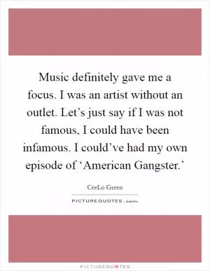 Music definitely gave me a focus. I was an artist without an outlet. Let’s just say if I was not famous, I could have been infamous. I could’ve had my own episode of ‘American Gangster.’ Picture Quote #1