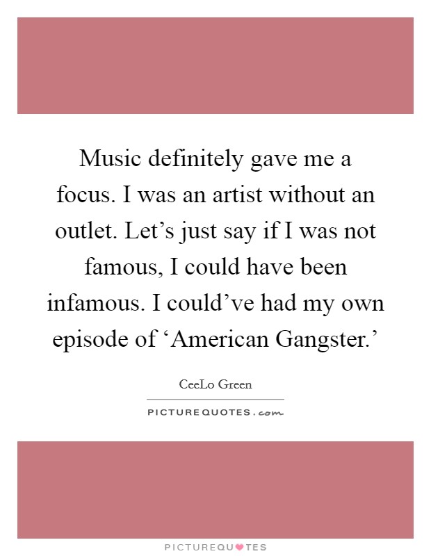 Music definitely gave me a focus. I was an artist without an outlet. Let's just say if I was not famous, I could have been infamous. I could've had my own episode of ‘American Gangster.' Picture Quote #1
