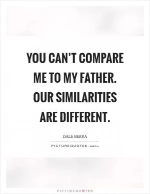 You can’t compare me to my father. Our similarities are different Picture Quote #1