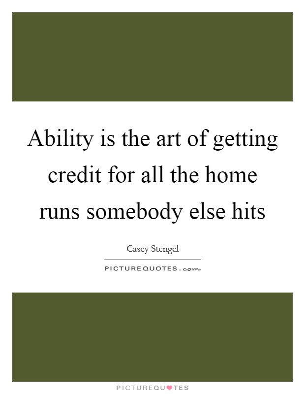 Ability is the art of getting credit for all the home runs somebody else hits Picture Quote #1