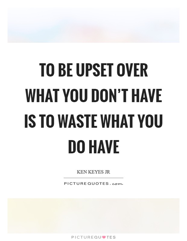 To be upset over what you don't have is to waste what you do have Picture Quote #1