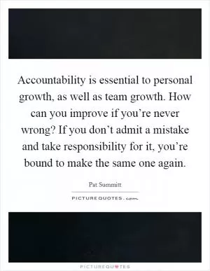 Accountability is essential to personal growth, as well as team growth. How can you improve if you’re never wrong? If you don’t admit a mistake and take responsibility for it, you’re bound to make the same one again Picture Quote #1