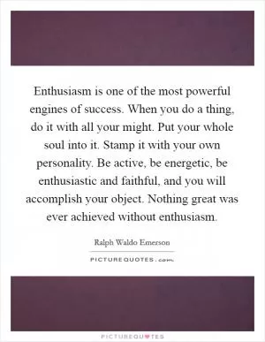Enthusiasm is one of the most powerful engines of success. When you do a thing, do it with all your might. Put your whole soul into it. Stamp it with your own personality. Be active, be energetic, be enthusiastic and faithful, and you will accomplish your object. Nothing great was ever achieved without enthusiasm Picture Quote #1