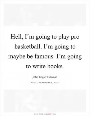 Hell, I’m going to play pro basketball. I’m going to maybe be famous. I’m going to write books Picture Quote #1