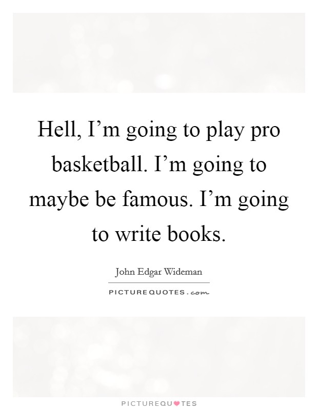 Hell, I'm going to play pro basketball. I'm going to maybe be famous. I'm going to write books. Picture Quote #1