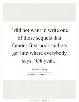 I did not want to write one of those sequels that famous first-book authors get into where everybody says, ‘Oh yeah.’ Picture Quote #1