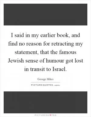 I said in my earlier book, and find no reason for retracting my statement, that the famous Jewish sense of humour got lost in transit to Israel Picture Quote #1