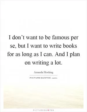 I don’t want to be famous per se, but I want to write books for as long as I can. And I plan on writing a lot Picture Quote #1