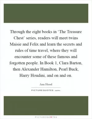 Through the eight books in ‘The Treasure Chest’ series, readers will meet twins Maisie and Felix and learn the secrets and rules of time travel, where they will encounter some of these famous and forgotten people. In Book 1, Clara Barton, then Alexander Hamilton, Pearl Buck, Harry Houdini, and on and on Picture Quote #1